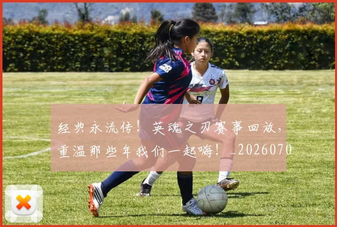 经典永流传！英魂之刃赛事回放，重温那些年我们一起嗨！_20260708201224