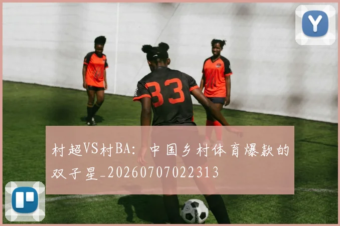 村超VS村BA：中国乡村体育爆款的双子星_20260707022313