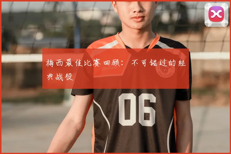 梅西最佳比赛回顾：不可错过的经典战役