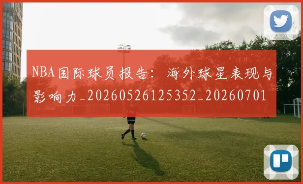 NBA国际球员报告:海外球星表现与影响力_20260526125352_20260701215506