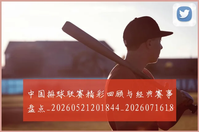 中国排球联赛精彩回顾与经典赛事盘点_20260521201844_20260716182357