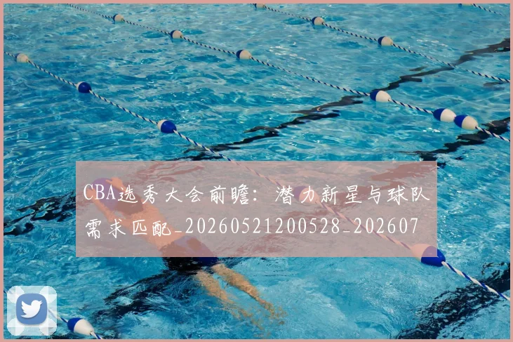 CBA选秀大会前瞻:潜力新星与球队需求匹配_20260521200528_20260702164344