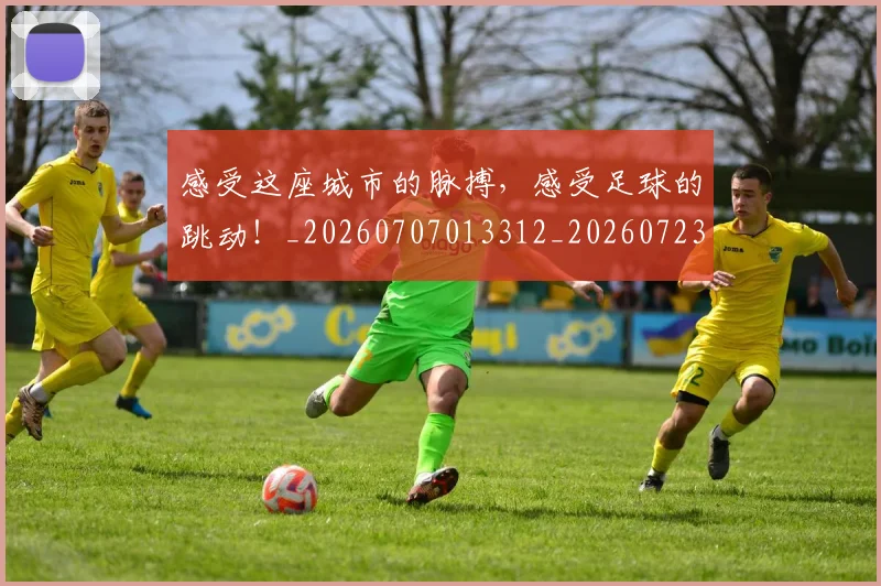 感受这座城市的脉搏，感受足球的跳动！_20260707013312_20260723181323