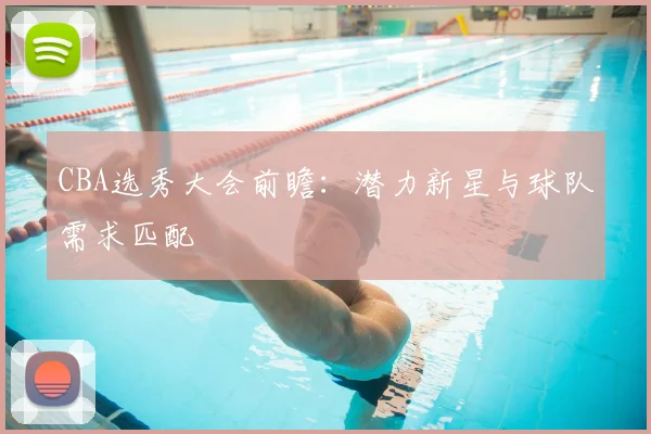 CBA选秀大会前瞻:潜力新星与球队需求匹配
