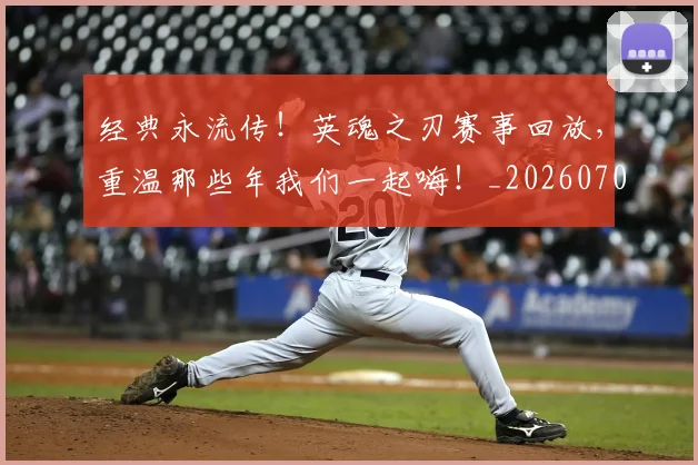 经典永流传!英魂之刃赛事回放,重温那些年我们一起嗨!_20260708201224