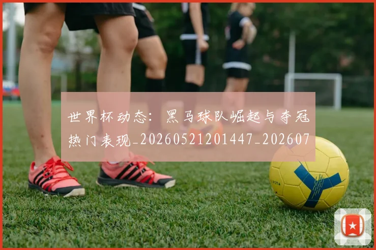世界杯动态:黑马球队崛起与夺冠热门表现_20260521201447_20260702173740_20260715190404