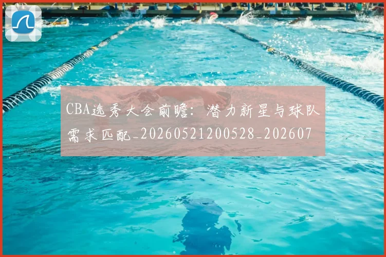 CBA选秀大会前瞻：潜力新星与球队需求匹配_20260521200528_20260702164344