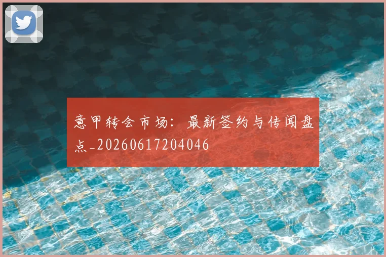 意甲转会市场：最新签约与传闻盘点_20260617204046