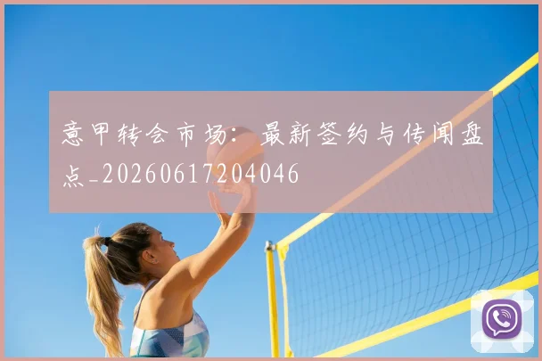 意甲转会市场：最新签约与传闻盘点_20260617204046