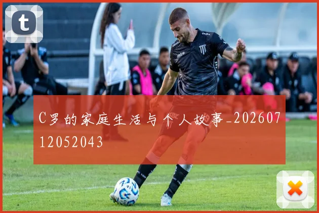 C罗的家庭生活与个人故事_20260712052043