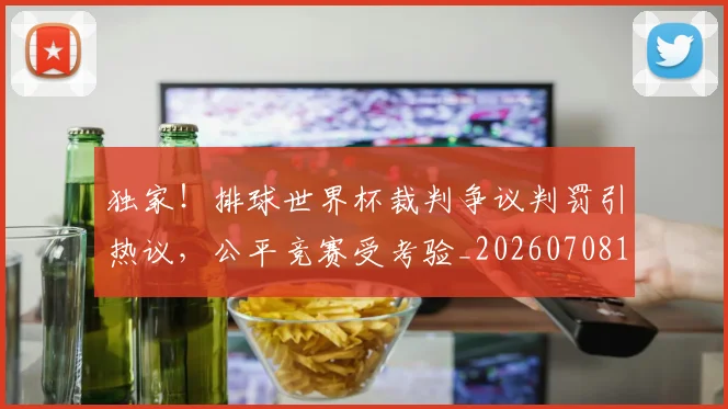 独家!排球世界杯裁判争议判罚引热议,公平竞赛受考验_20260708191256_20260802155931