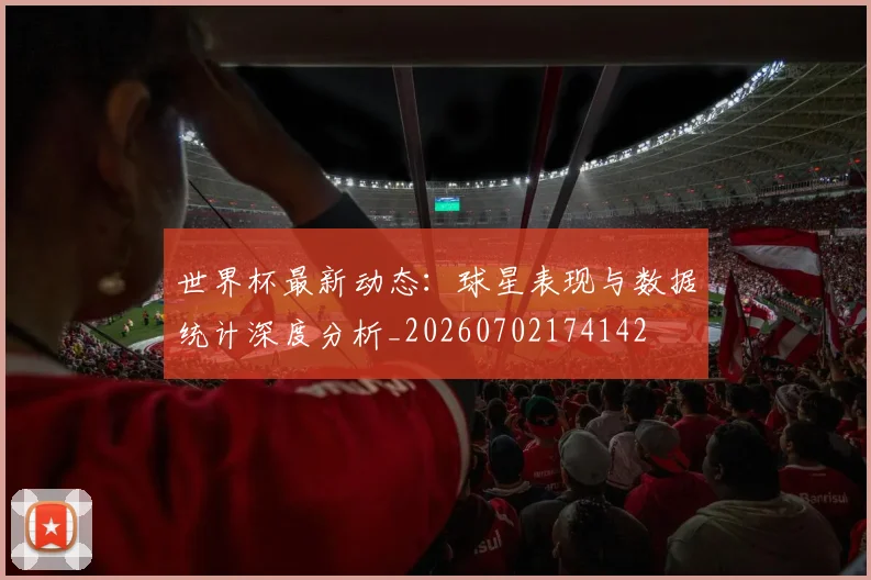 世界杯最新动态：球星表现与数据统计深度分析_20260702174142