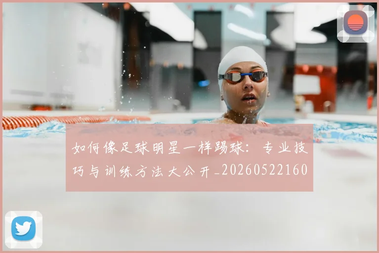 如何像足球明星一样踢球：专业技巧与训练方法大公开_20260522160516_20260722150035