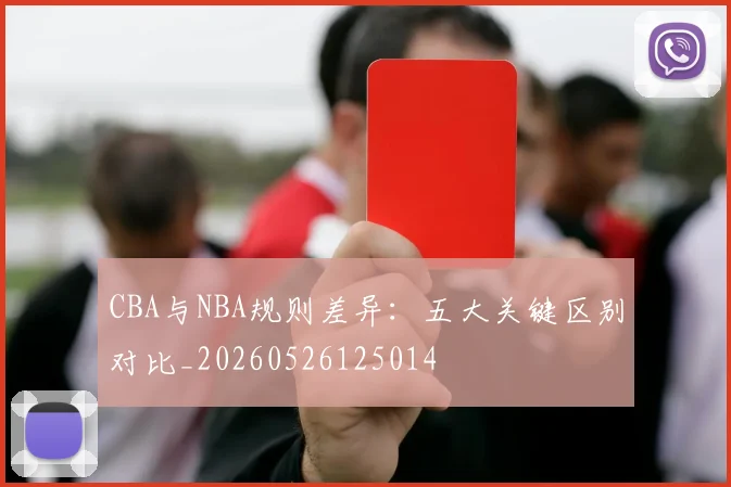 CBA与NBA规则差异:五大关键区别对比_20260526125014
