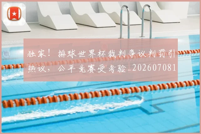 独家！排球世界杯裁判争议判罚引热议，公平竞赛受考验_20260708191256_20260802155931