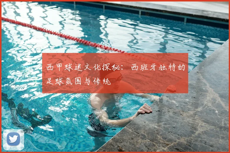 西甲球迷文化探秘：西班牙独特的足球氛围与传统