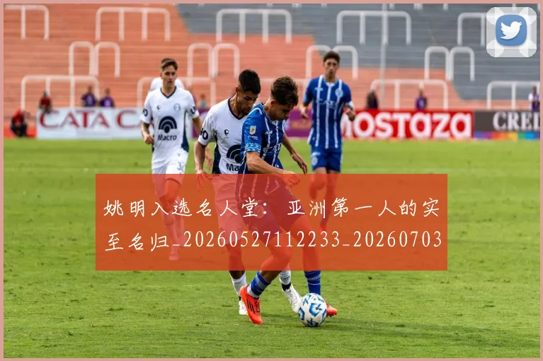 姚明入选名人堂:亚洲第一人的实至名归_20260527112233_20260703232548
