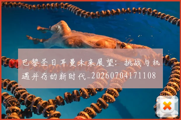 巴黎圣日耳曼未来展望:挑战与机遇并存的新时代_20260704171108